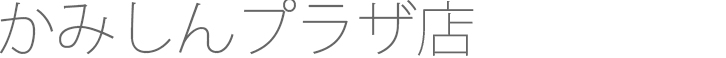 テキスト｜かみしんプラザ店